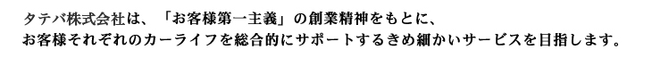 タテバマリーンモータースは、「お客様第一主義」の創業精神をもとに、お客様それぞれのカーライフを総合的にサポートするきめ細かいサービスを目指します。